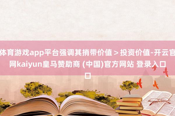 体育游戏app平台强调其捎带价值>投资价值-开云官网kaiyun皇马赞助商 (中国)官方网站 登录入口