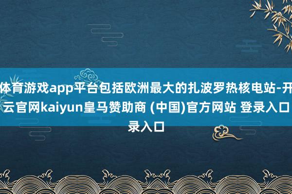 体育游戏app平台包括欧洲最大的扎波罗热核电站-开云官网kaiyun皇马赞助商 (中国)官方网站 登录入口