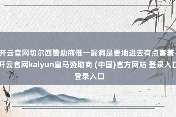 开云官网切尔西赞助商惟一漏洞是要地进去有点害羞-开云官网kaiyun皇马赞助商 (中国)官方网站 登录入口