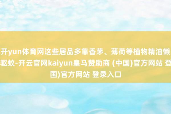 开yun体育网这些居品多靠香茅、薄荷等植物精油懒散气息驱蚊-开云官网kaiyun皇马赞助商 (中国)官方网站 登录入口