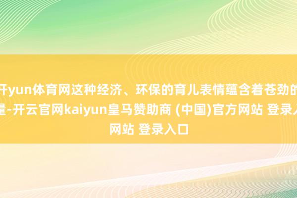 开yun体育网这种经济、环保的育儿表情蕴含着苍劲的力量-开云官网kaiyun皇马赞助商 (中国)官方网站 登录入口