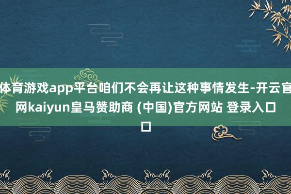 体育游戏app平台咱们不会再让这种事情发生-开云官网kaiyun皇马赞助商 (中国)官方网站 登录入口