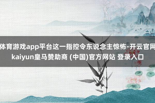 体育游戏app平台这一指控令东说念主惊怖-开云官网kaiyun皇马赞助商 (中国)官方网站 登录入口