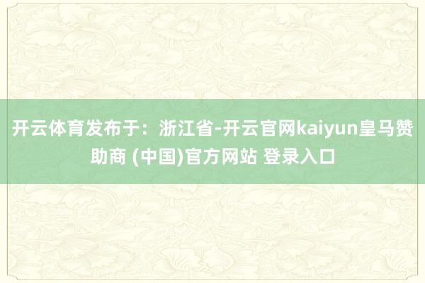 开云体育发布于：浙江省-开云官网kaiyun皇马赞助商 (中国)官方网站 登录入口