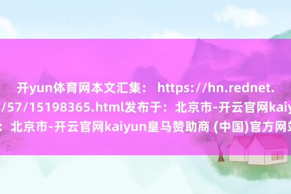 开yun体育网本文汇集： https://hn.rednet.cn/content/646942/57/15198365.html发布于：北京市-开云官网kaiyun皇马赞助商 (中国)官方网站 登录入口