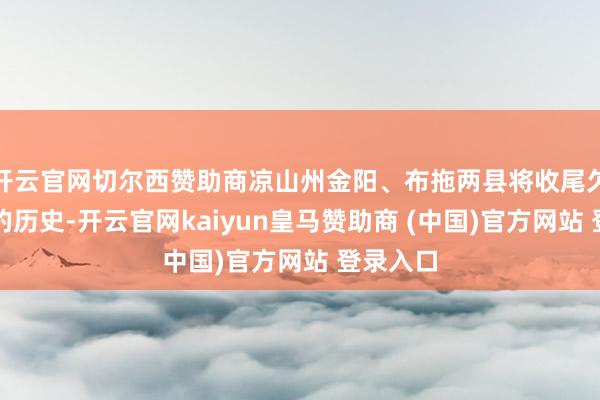 开云官网切尔西赞助商凉山州金阳、布拖两县将收尾欠亨高速的历史-开云官网kaiyun皇马赞助商 (中国)官方网站 登录入口