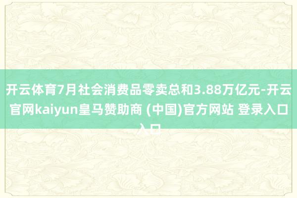 开云体育7月社会消费品零卖总和3.88万亿元-开云官网kaiyun皇马赞助商 (中国)官方网站 登录入口