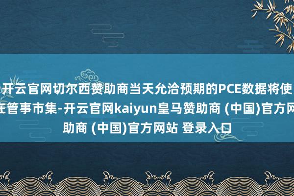 开云官网切尔西赞助商当天允洽预期的PCE数据将使焦点保合手在管事市集-开云官网kaiyun皇马赞助商 (中国)官方网站 登录入口