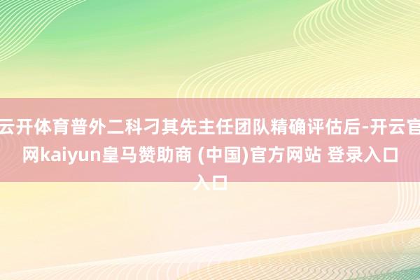 云开体育普外二科刁其先主任团队精确评估后-开云官网kaiyun皇马赞助商 (中国)官方网站 登录入口