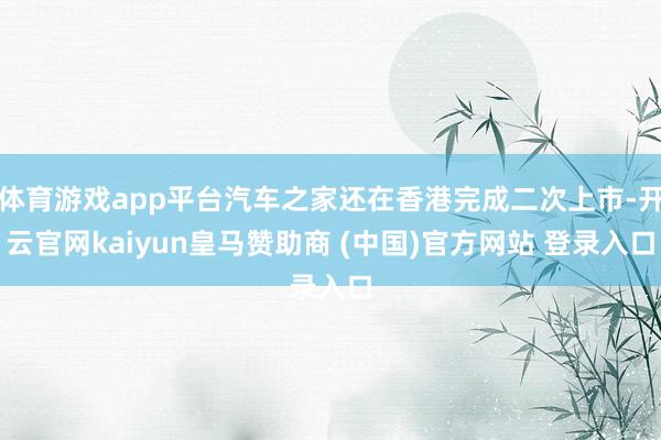 体育游戏app平台汽车之家还在香港完成二次上市-开云官网kaiyun皇马赞助商 (中国)官方网站 登录入口