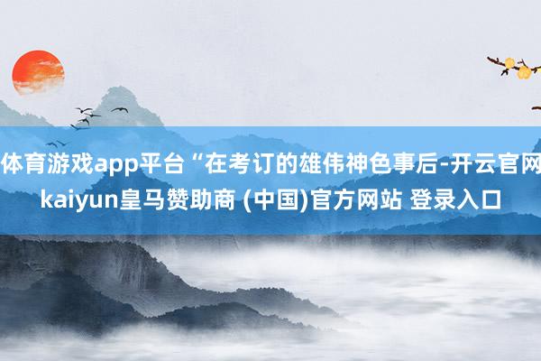 体育游戏app平台“在考订的雄伟神色事后-开云官网kaiyun皇马赞助商 (中国)官方网站 登录入口
