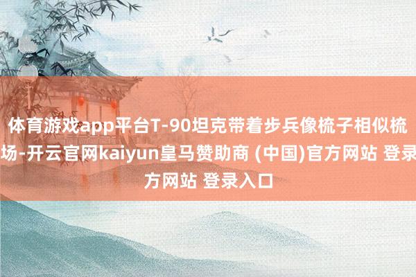 体育游戏app平台T-90坦克带着步兵像梳子相似梳理战场-开云官网kaiyun皇马赞助商 (中国)官方网站 登录入口