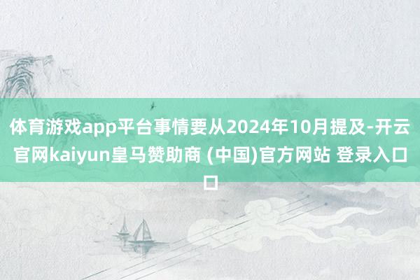 体育游戏app平台事情要从2024年10月提及-开云官网kaiyun皇马赞助商 (中国)官方网站 登录入口