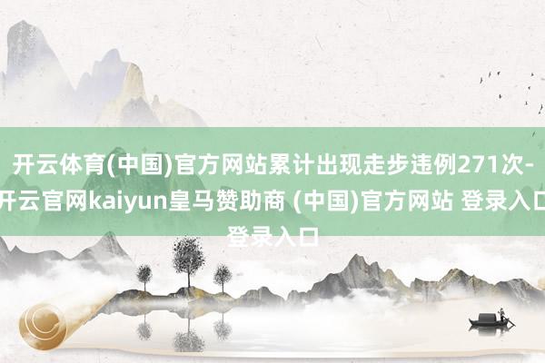 开云体育(中国)官方网站累计出现走步违例271次-开云官网kaiyun皇马赞助商 (中国)官方网站 登录入口
