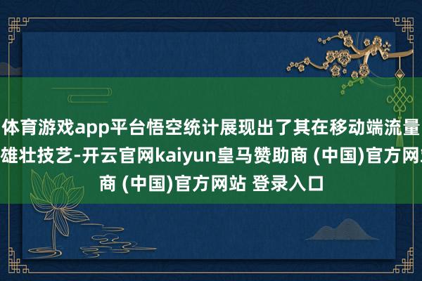 体育游戏app平台悟空统计展现出了其在移动端流量统计方面的雄壮技艺-开云官网kaiyun皇马赞助商 (中国)官方网站 登录入口