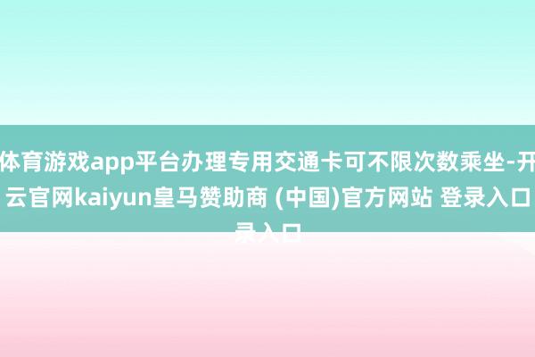 体育游戏app平台办理专用交通卡可不限次数乘坐-开云官网kaiyun皇马赞助商 (中国)官方网站 登录入口