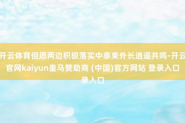 开云体育但愿两边积极落实中泰柬外长逍遥共鸣-开云官网kaiyun皇马赞助商 (中国)官方网站 登录入口