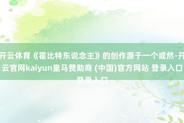 开云体育《霍比特东说念主》的创作源于一个或然-开云官网kaiyun皇马赞助商 (中国)官方网站 登录入口