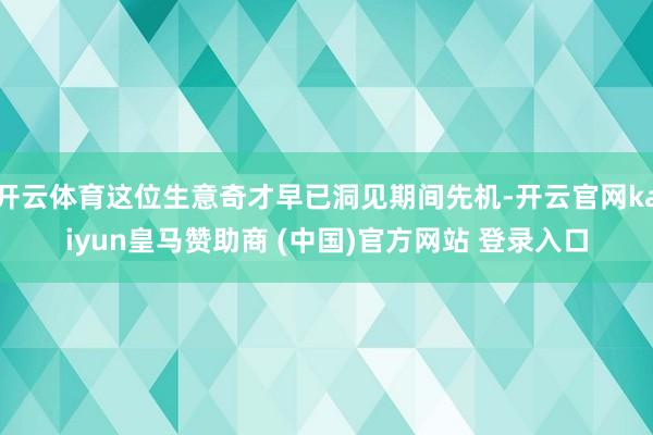 开云体育这位生意奇才早已洞见期间先机-开云官网kaiyun皇马赞助商 (中国)官方网站 登录入口
