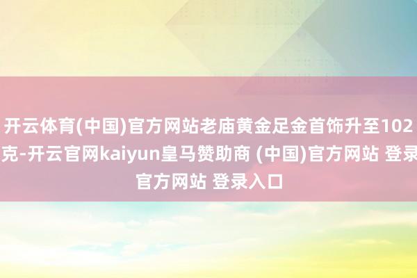 开云体育(中国)官方网站老庙黄金足金首饰升至1027元/克-开云官网kaiyun皇马赞助商 (中国)官方网站 登录入口