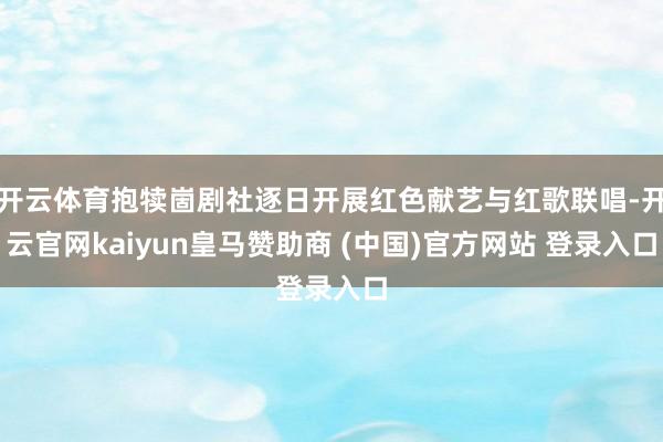 开云体育抱犊崮剧社逐日开展红色献艺与红歌联唱-开云官网kaiyun皇马赞助商 (中国)官方网站 登录入口