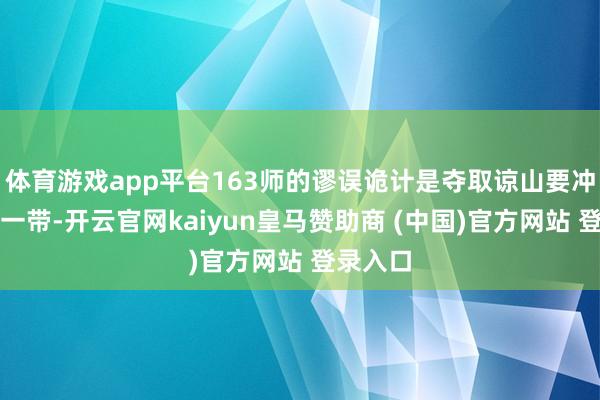 体育游戏app平台163师的谬误诡计是夺取谅山要冲的同登一带-开云官网kaiyun皇马赞助商 (中国)官方网站 登录入口