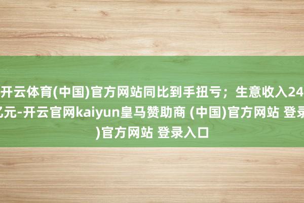 开云体育(中国)官方网站同比到手扭亏;生意收入242.5亿元-开云官网kaiyun皇马赞助商 (中国)官方网站 登录入口