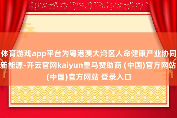 体育游戏app平台为粤港澳大湾区人命健康产业协同发展注入新能源-开云官网kaiyun皇马赞助商 (中国)官方网站 登录入口