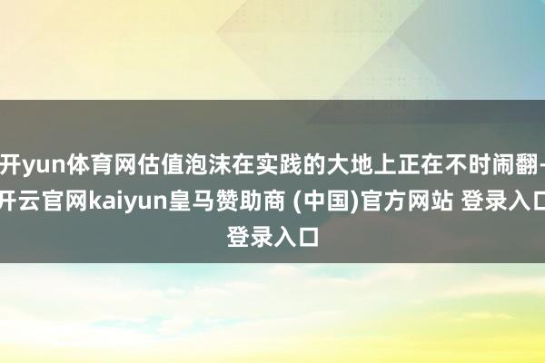 开yun体育网估值泡沫在实践的大地上正在不时闹翻-开云官网kaiyun皇马赞助商 (中国)官方网站 登录入口
