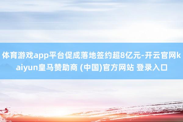 体育游戏app平台促成落地签约超8亿元-开云官网kaiyun皇马赞助商 (中国)官方网站 登录入口