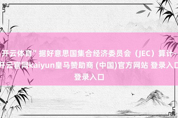 开云体育”据好意思国集合经济委员会(JEC)算计-开云官网kaiyun皇马赞助商 (中国)官方网站 登录入口