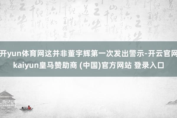 开yun体育网这并非董宇辉第一次发出警示-开云官网kaiyun皇马赞助商 (中国)官方网站 登录入口