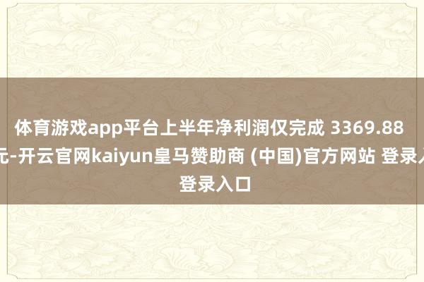 体育游戏app平台上半年净利润仅完成 3369.88 万元-开云官网kaiyun皇马赞助商 (中国)官方网站 登录入口