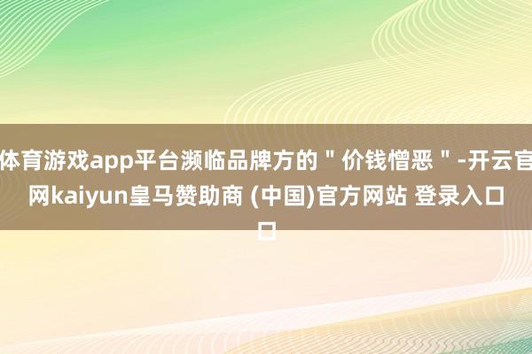 体育游戏app平台濒临品牌方的＂价钱憎恶＂-开云官网kaiyun皇马赞助商 (中国)官方网站 登录入口