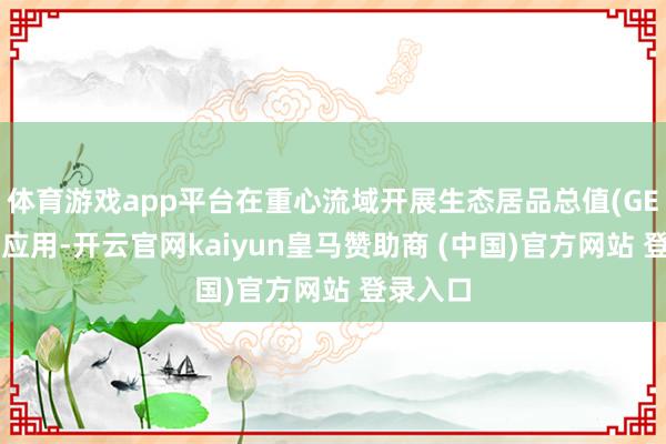 体育游戏app平台在重心流域开展生态居品总值(GEP)核算应用-开云官网kaiyun皇马赞助商 (中国)官方网站 登录入口