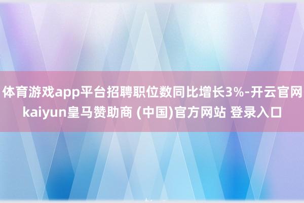 体育游戏app平台招聘职位数同比增长3%-开云官网kaiyun皇马赞助商 (中国)官方网站 登录入口
