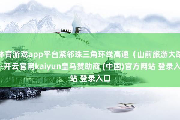 体育游戏app平台紧邻珠三角环线高速（山前旅游大路）-开云官网kaiyun皇马赞助商 (中国)官方网站 登录入口