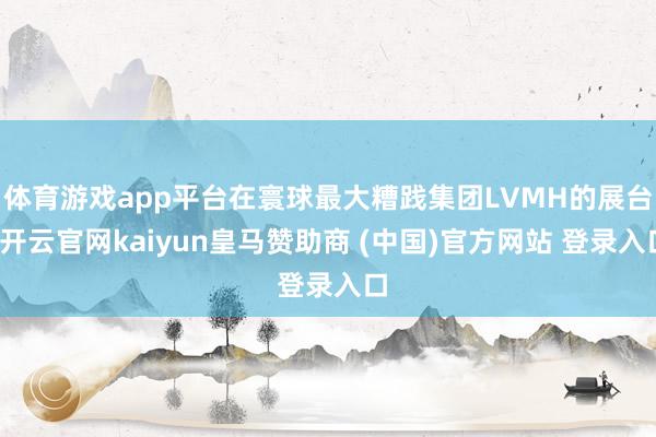 体育游戏app平台在寰球最大糟践集团LVMH的展台-开云官网kaiyun皇马赞助商 (中国)官方网站 登录入口