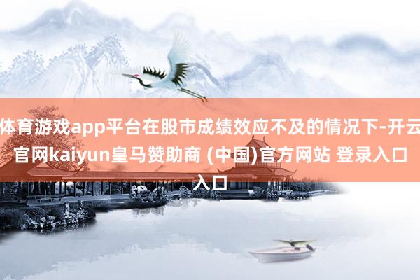 体育游戏app平台在股市成绩效应不及的情况下-开云官网kaiyun皇马赞助商 (中国)官方网站 登录入口