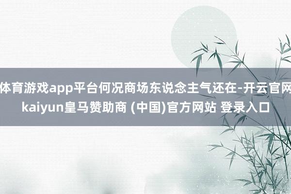 体育游戏app平台何况商场东说念主气还在-开云官网kaiyun皇马赞助商 (中国)官方网站 登录入口