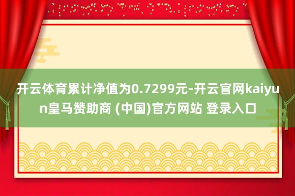 开云体育累计净值为0.7299元-开云官网kaiyun皇马赞助商 (中国)官方网站 登录入口