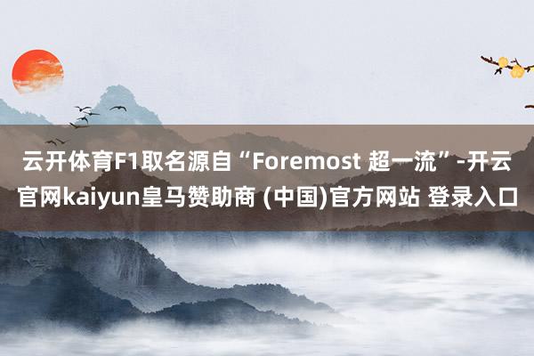 云开体育F1取名源自“Foremost 超一流”-开云官网kaiyun皇马赞助商 (中国)官方网站 登录入口