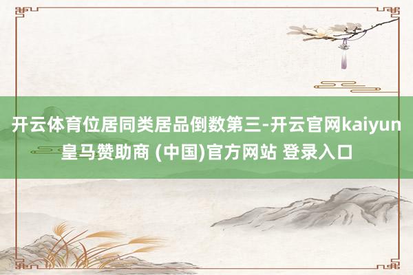 开云体育位居同类居品倒数第三-开云官网kaiyun皇马赞助商 (中国)官方网站 登录入口