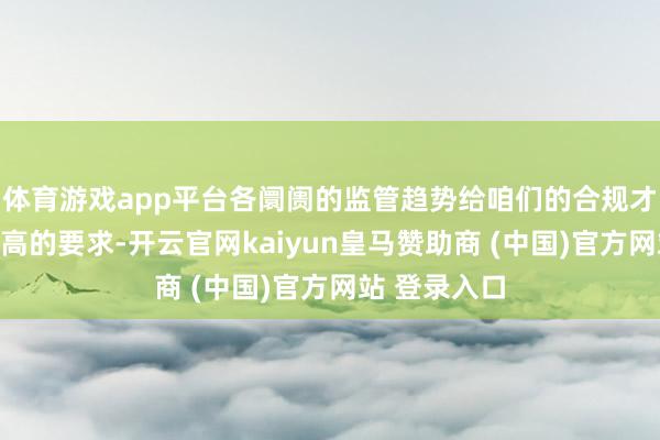 体育游戏app平台各阛阓的监管趋势给咱们的合规才调暴戾了更高的要求-开云官网kaiyun皇马赞助商 (中国)官方网站 登录入口