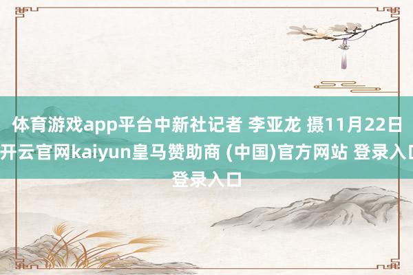 体育游戏app平台中新社记者 李亚龙 摄11月22日-开云官网kaiyun皇马赞助商 (中国)官方网站 登录入口
