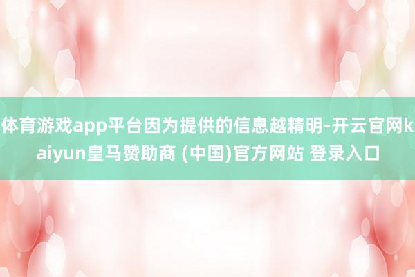 体育游戏app平台因为提供的信息越精明-开云官网kaiyun皇马赞助商 (中国)官方网站 登录入口