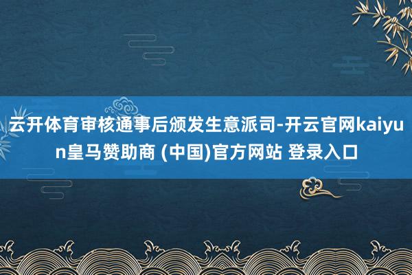 云开体育审核通事后颁发生意派司-开云官网kaiyun皇马赞助商 (中国)官方网站 登录入口