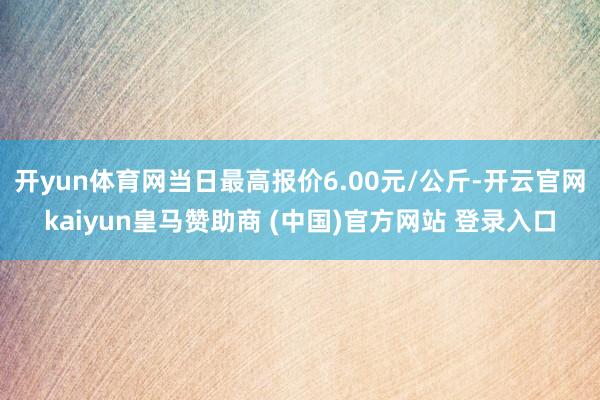 开yun体育网当日最高报价6.00元/公斤-开云官网kaiyun皇马赞助商 (中国)官方网站 登录入口
