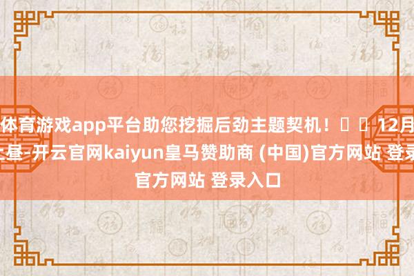 体育游戏app平台助您挖掘后劲主题契机！		12月2日上昼-开云官网kaiyun皇马赞助商 (中国)官方网站 登录入口