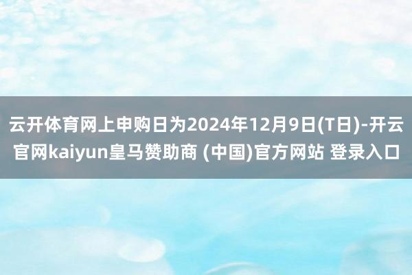 云开体育网上申购日为2024年12月9日(T日)-开云官网kaiyun皇马赞助商 (中国)官方网站 登录入口